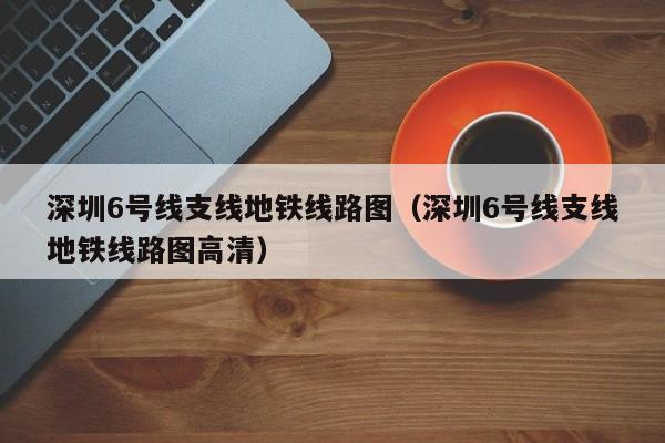 深圳6号线支线地铁线路图（深圳6号线支线地铁线路图高清）