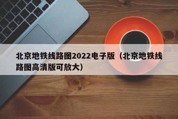 北京地铁线路图2022电子版（北京地铁线路图高清版可放大）