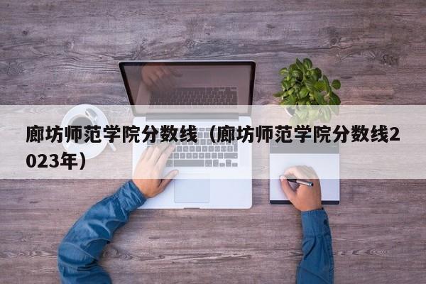 廊坊师范学院分数线（廊坊师范学院分数线2023年）  第1张