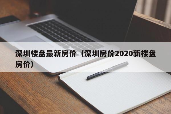 深圳楼盘最新房价（深圳房价2020新楼盘房价）