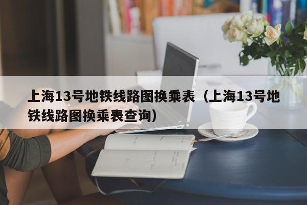 上海13号地铁线路图换乘表（上海13号地铁线路图换乘表查询）  第1张