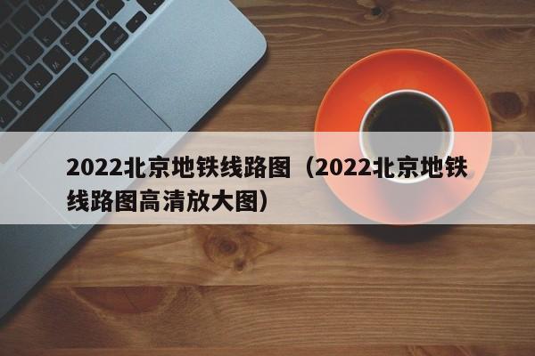 2022北京地铁线路图（2022北京地铁线路图高清放大图）  第1张