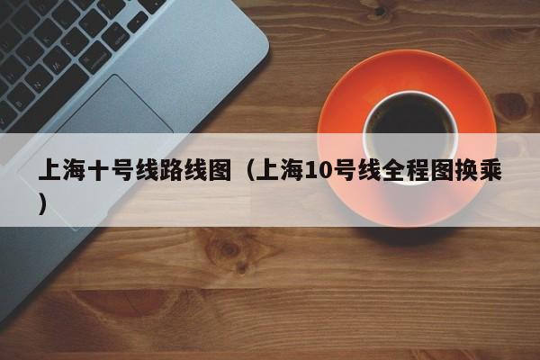 上海十号线路线图（上海10号线全程图换乘）