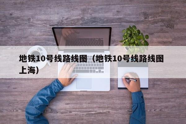 地铁10号线路线图（地铁10号线路线图 上海）