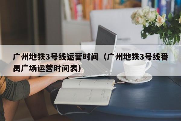 广州地铁3号线运营时间（广州地铁3号线番禺广场运营时间表）  第1张