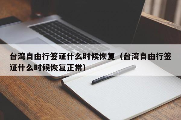 台湾自由行签证什么时候恢复（台湾自由行签证什么时候恢复正常）