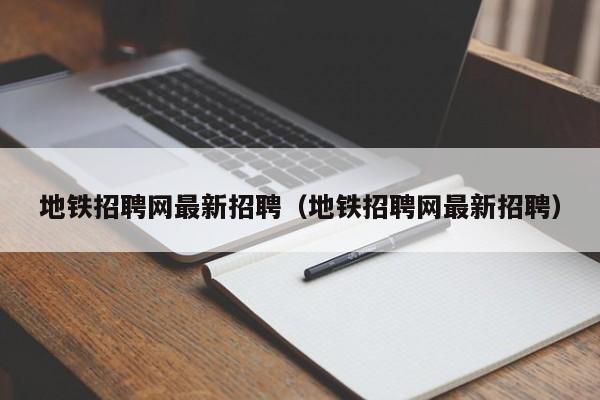 地铁招聘网最新招聘（地铁招聘网最新招聘）  第1张