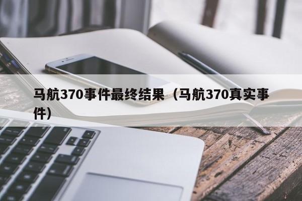 马航370事件最终结果（马航370真实事件）