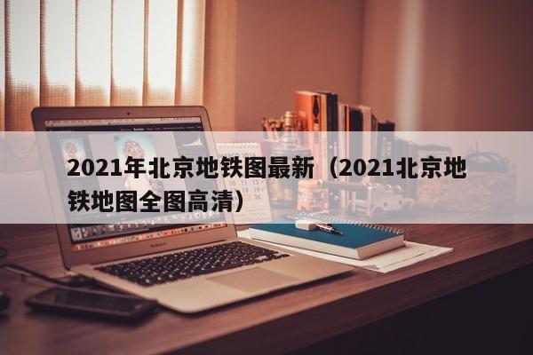 2021年北京地铁图最新（2021北京地铁地图全图高清）