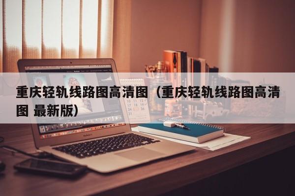 重庆轻轨线路图高清图（重庆轻轨线路图高清图 最新版）  第1张