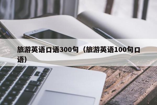 旅游英语口语300句（旅游英语100句口语）  第1张