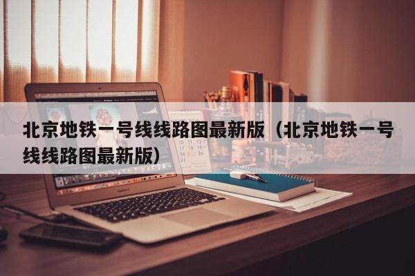 北京地铁一号线线路图最新版（北京地铁一号线线路图最新版）