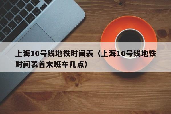 上海10号线地铁时间表（上海10号线地铁时间表首末班车几点）  第1张