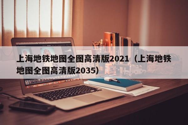 上海地铁地图全图高清版2021（上海地铁地图全图高清版2035）  第1张