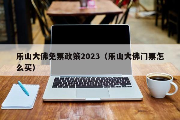 乐山大佛免票政策2023（乐山大佛门票怎么买）  第1张