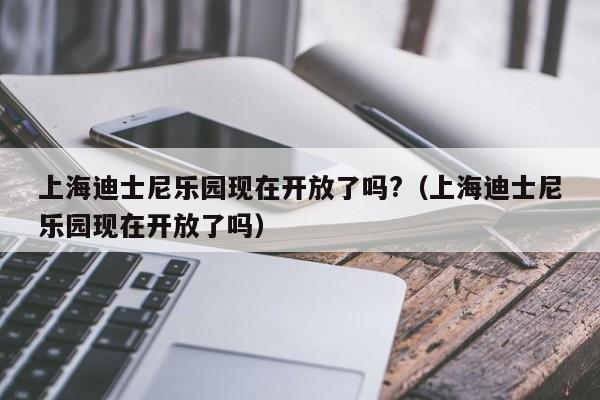 上海迪士尼乐园现在开放了吗?（上海迪士尼乐园现在开放了吗）