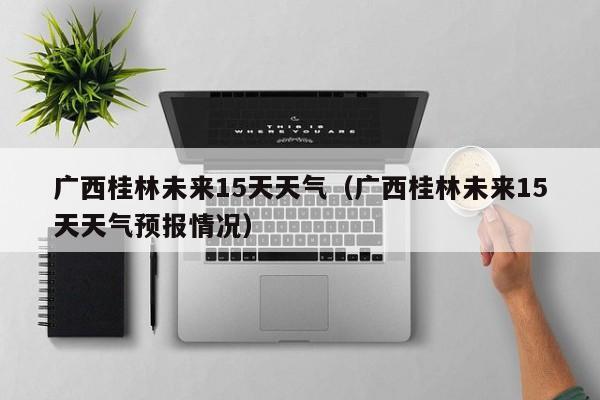 广西桂林未来15天天气（广西桂林未来15天天气预报情况）  第1张