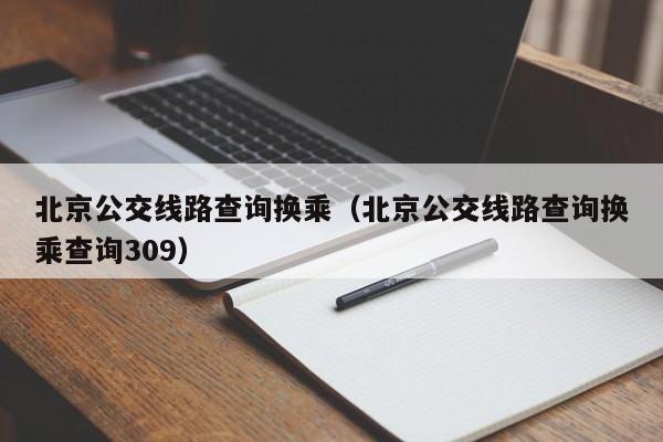 北京公交线路查询换乘（北京公交线路查询换乘查询309）  第1张