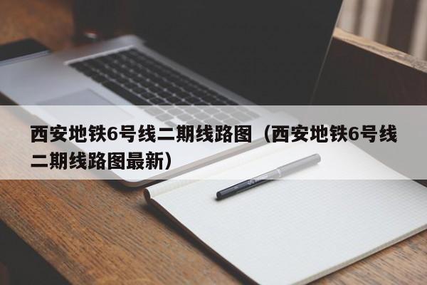 西安地铁6号线二期线路图（西安地铁6号线二期线路图最新）