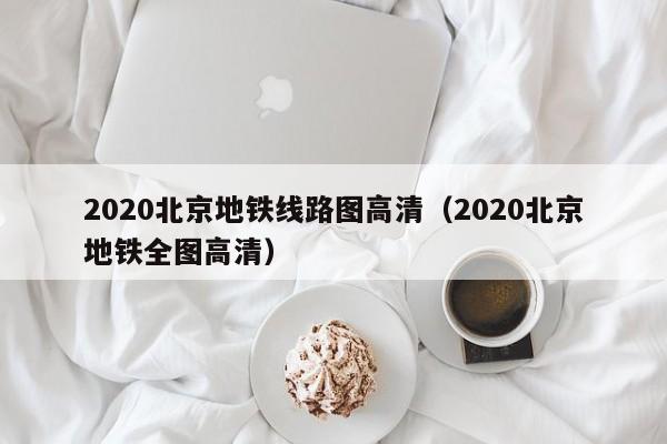 2020北京地铁线路图高清（2020北京地铁全图高清）