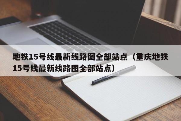 地铁15号线最新线路图全部站点（重庆地铁15号线最新线路图全部站点）  第1张