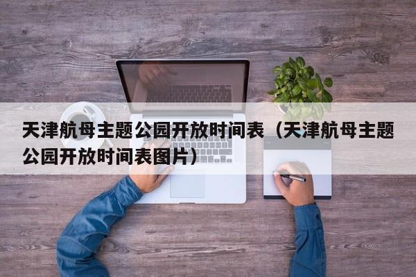 天津航母主题公园开放时间表（天津航母主题公园开放时间表图片）