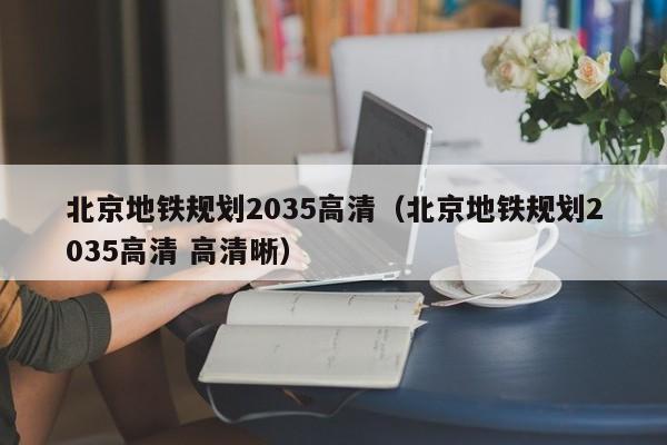 北京地铁规划2035高清（北京地铁规划2035高清 高清晰）