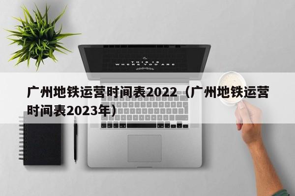 广州地铁运营时间表2022（广州地铁运营时间表2023年）