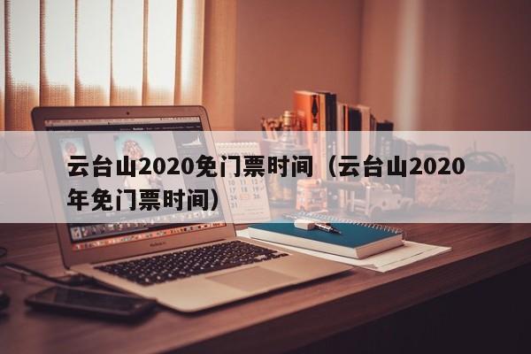 云台山2020免门票时间（云台山2020年免门票时间）