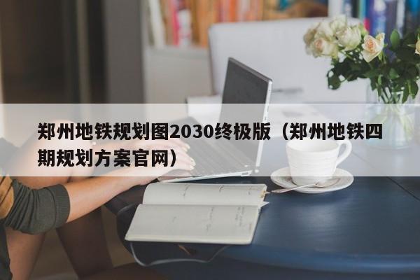 郑州地铁规划图2030终极版（郑州地铁四期规划方案官网）