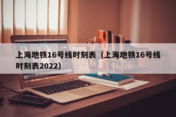 上海地铁16号线时刻表（上海地铁16号线时刻表2022）  第1张