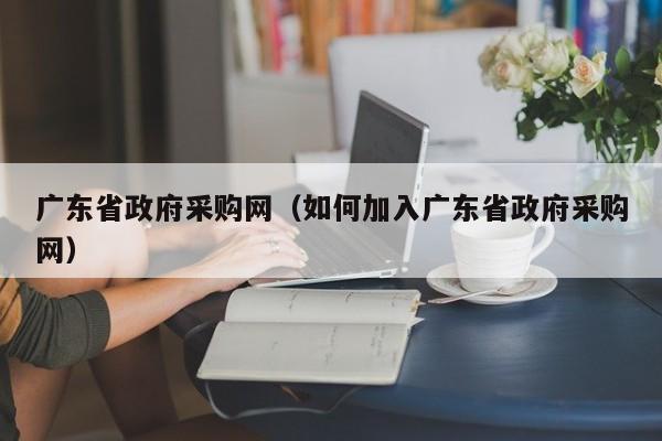 广东省政府采购网（如何加入广东省政府采购网）