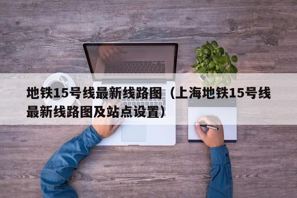 地铁15号线最新线路图（上海地铁15号线最新线路图及站点设置）  第1张