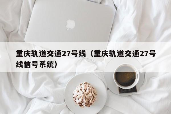 重庆轨道交通27号线（重庆轨道交通27号线信号系统）