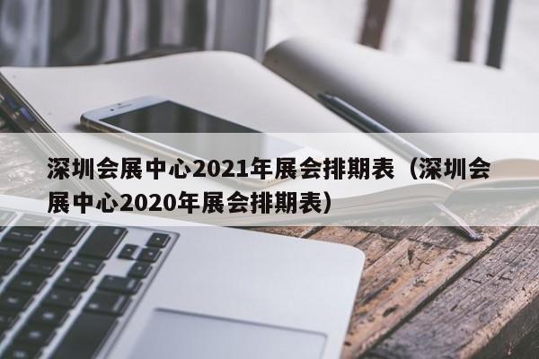 深圳会展中心2021年展会排期表（深圳会展中心2020年展会排期表）  第1张