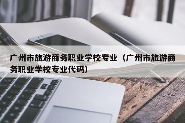 广州市旅游商务职业学校专业（广州市旅游商务职业学校专业代码）