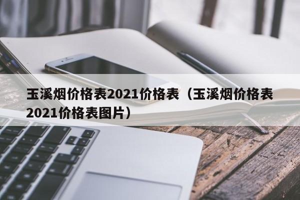 玉溪烟价格表2021价格表（玉溪烟价格表2021价格表图片）