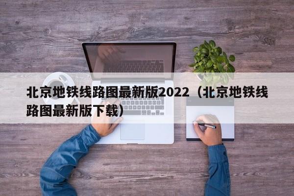 北京地铁线路图最新版2022（北京地铁线路图最新版下载）