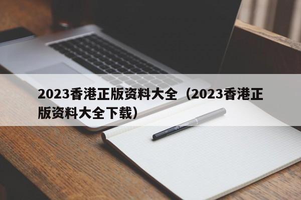 2023香港正版资料大全（2023香港正版资料大全下载）