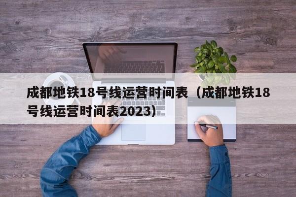 成都地铁18号线运营时间表（成都地铁18号线运营时间表2023）  第1张