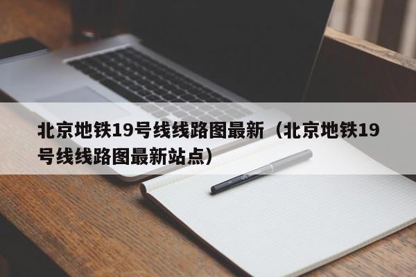 北京地铁19号线线路图最新（北京地铁19号线线路图最新站点）