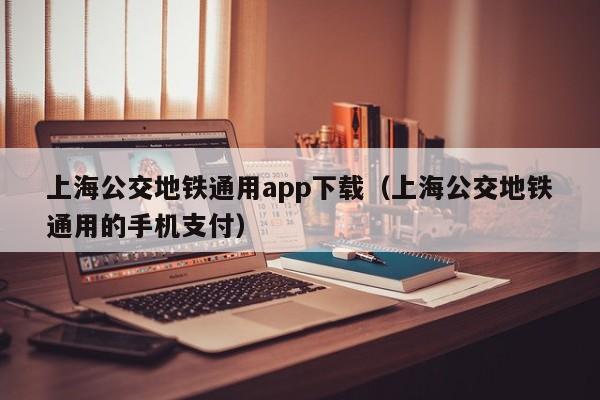 上海公交地铁通用app下载（上海公交地铁通用的手机支付）  第1张