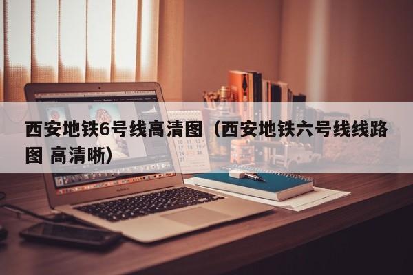 西安地铁6号线高清图（西安地铁六号线线路图 高清晰）