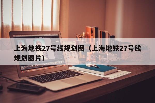 上海地铁27号线规划图（上海地铁27号线规划图片）