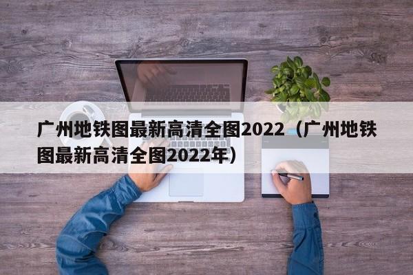 广州地铁图最新高清全图2022（广州地铁图最新高清全图2022年）  第1张