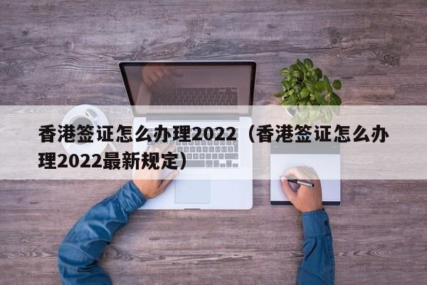 香港签证怎么办理2022（香港签证怎么办理2022最新规定）