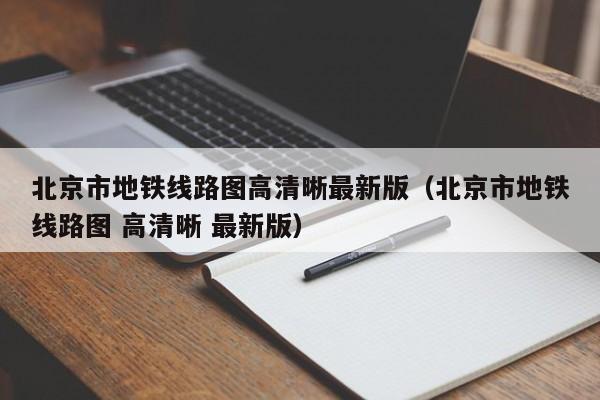 北京市地铁线路图高清晰最新版（北京市地铁线路图 高清晰 最新版）