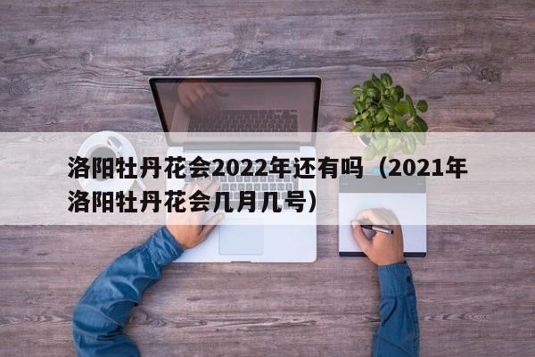 洛阳牡丹花会2022年还有吗（2021年洛阳牡丹花会几月几号）