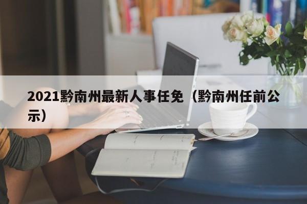 2021黔南州最新人事任免（黔南州任前公示）