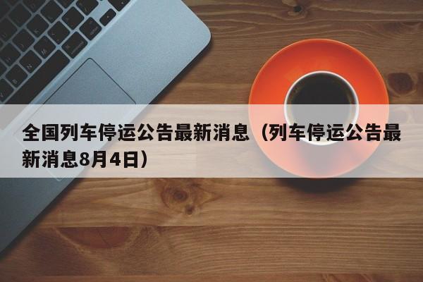 全国列车停运公告最新消息（列车停运公告最新消息8月4日）